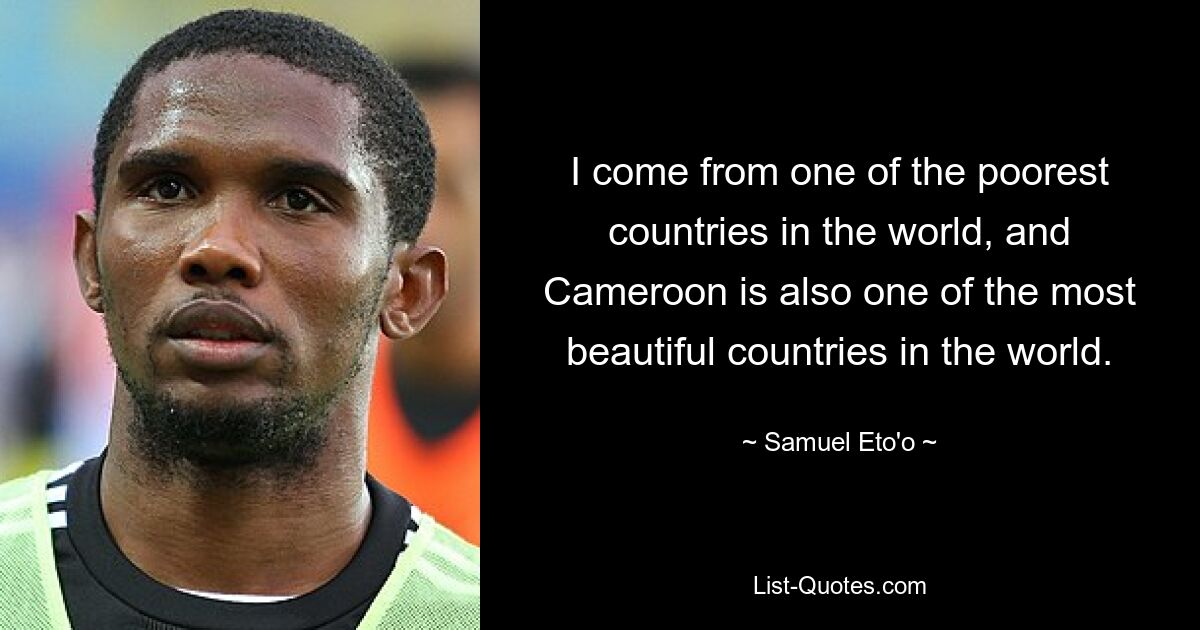 I come from one of the poorest countries in the world, and Cameroon is also one of the most beautiful countries in the world. — © Samuel Eto'o