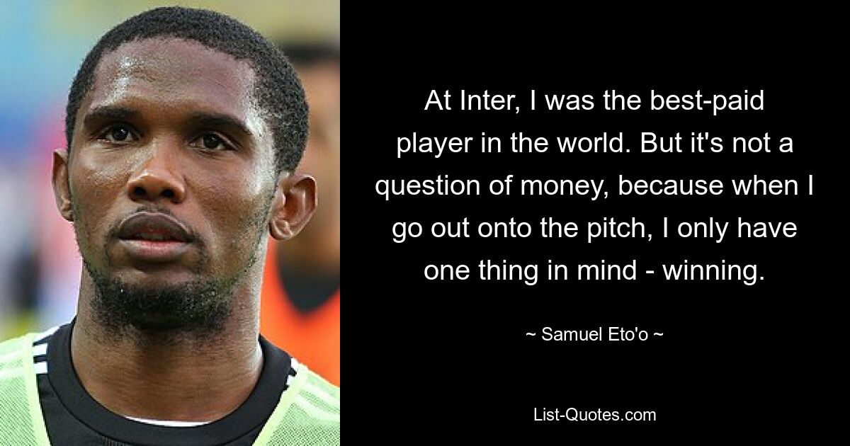 At Inter, I was the best-paid player in the world. But it's not a question of money, because when I go out onto the pitch, I only have one thing in mind - winning. — © Samuel Eto'o