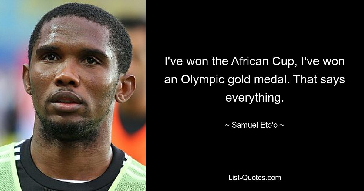 I've won the African Cup, I've won an Olympic gold medal. That says everything. — © Samuel Eto'o