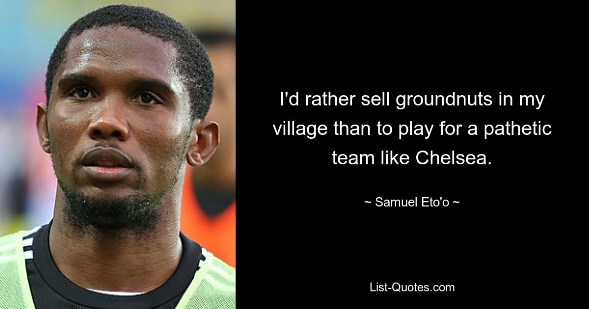 I'd rather sell groundnuts in my village than to play for a pathetic team like Chelsea. — © Samuel Eto'o