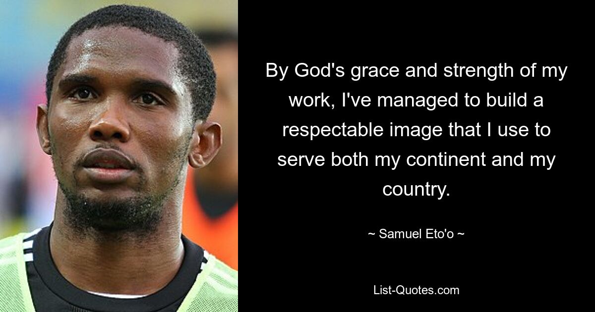 By God's grace and strength of my work, I've managed to build a respectable image that I use to serve both my continent and my country. — © Samuel Eto'o