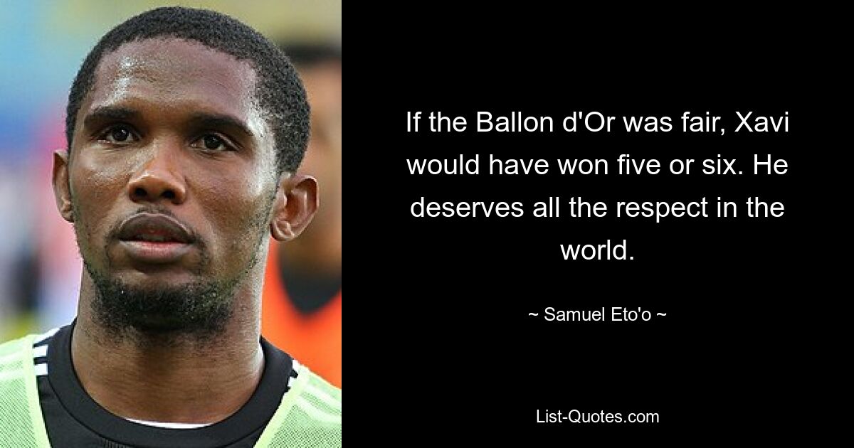 If the Ballon d'Or was fair, Xavi would have won five or six. He deserves all the respect in the world. — © Samuel Eto'o