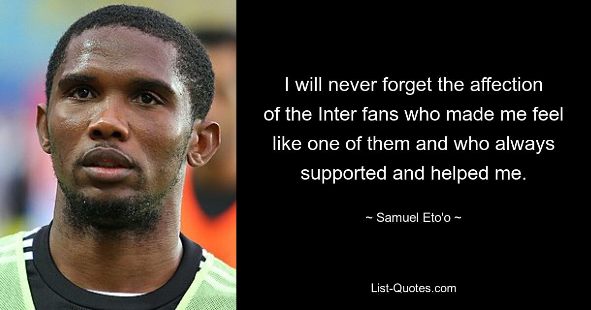 I will never forget the affection of the Inter fans who made me feel like one of them and who always supported and helped me. — © Samuel Eto'o