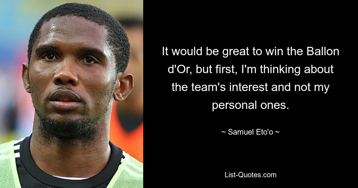 It would be great to win the Ballon d'Or, but first, I'm thinking about the team's interest and not my personal ones. — © Samuel Eto'o