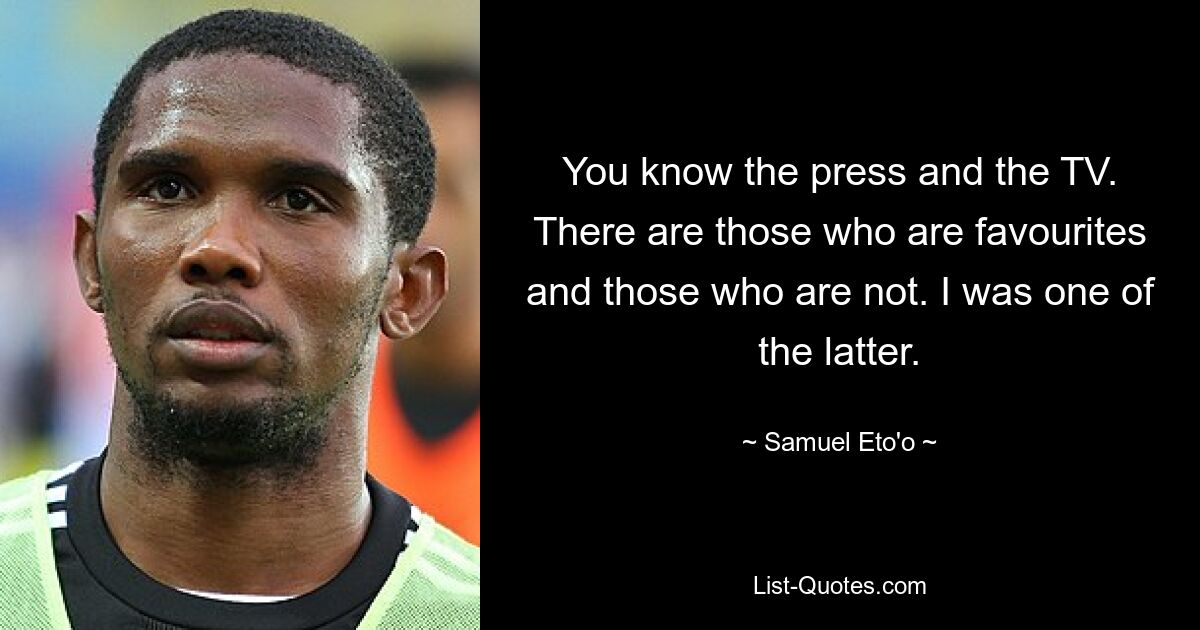 You know the press and the TV. There are those who are favourites and those who are not. I was one of the latter. — © Samuel Eto'o