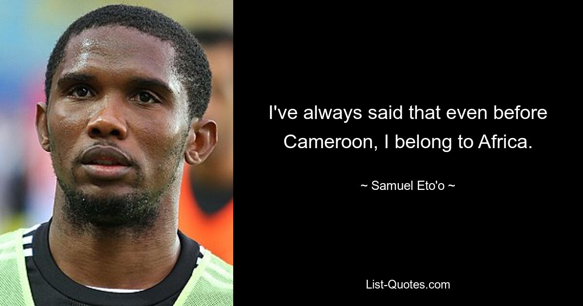 I've always said that even before Cameroon, I belong to Africa. — © Samuel Eto'o