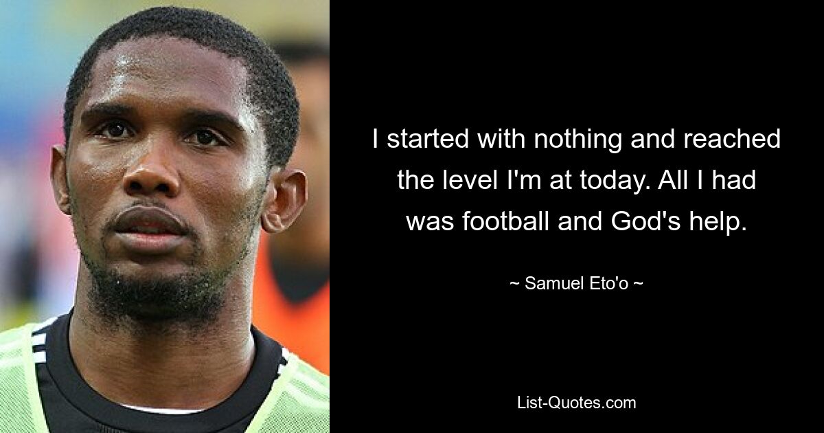 I started with nothing and reached the level I'm at today. All I had was football and God's help. — © Samuel Eto'o