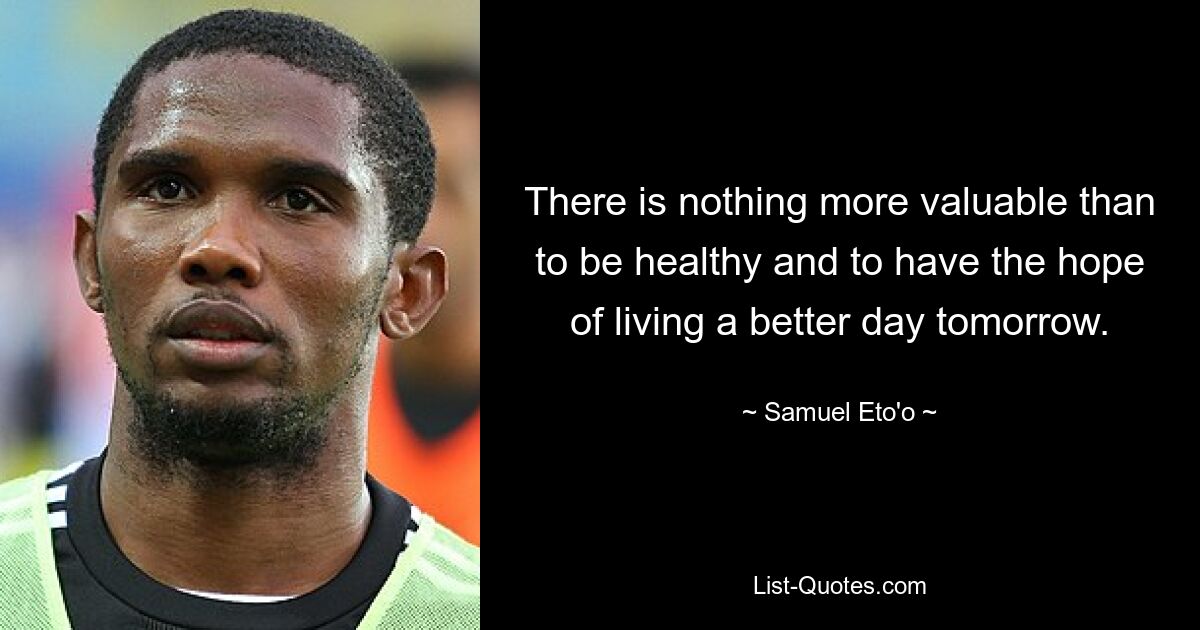 There is nothing more valuable than to be healthy and to have the hope of living a better day tomorrow. — © Samuel Eto'o