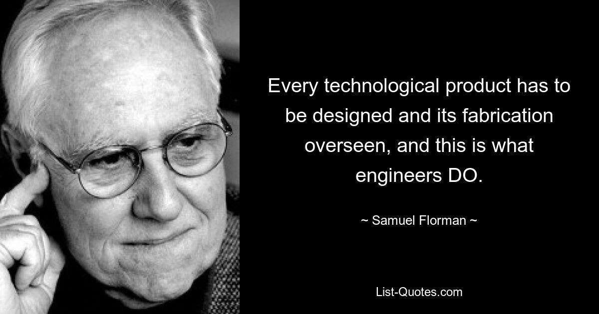 Every technological product has to be designed and its fabrication overseen, and this is what engineers DO. — © Samuel Florman