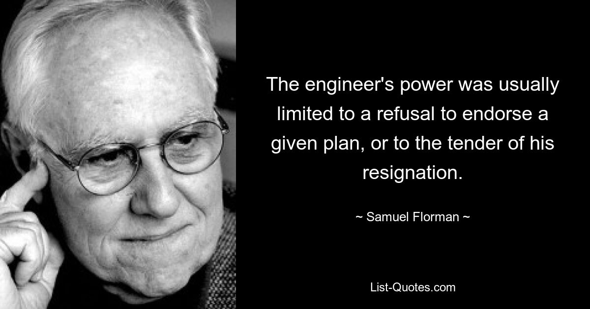 The engineer's power was usually limited to a refusal to endorse a given plan, or to the tender of his resignation. — © Samuel Florman