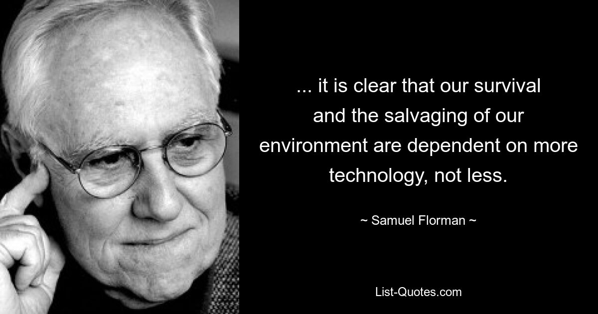 ... it is clear that our survival and the salvaging of our environment are dependent on more technology, not less. — © Samuel Florman