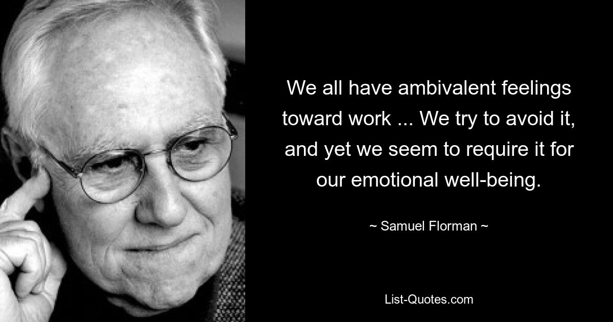 We all have ambivalent feelings toward work ... We try to avoid it, and yet we seem to require it for our emotional well-being. — © Samuel Florman