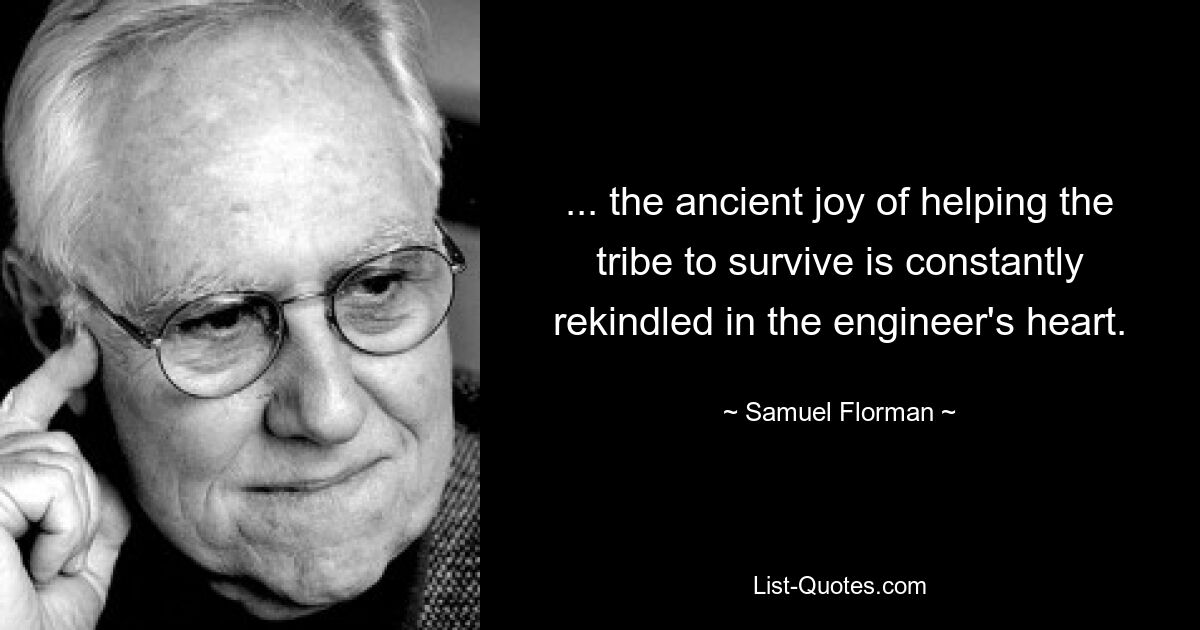 ... the ancient joy of helping the tribe to survive is constantly rekindled in the engineer's heart. — © Samuel Florman