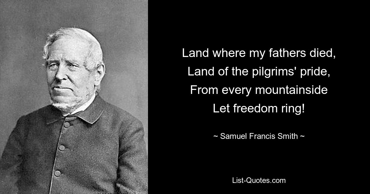 Land where my fathers died,
Land of the pilgrims' pride,
From every mountainside
Let freedom ring! — © Samuel Francis Smith