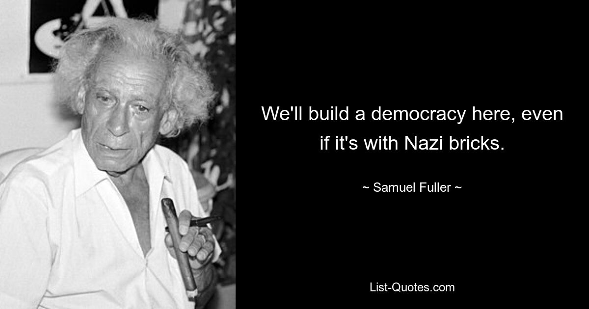 We'll build a democracy here, even if it's with Nazi bricks. — © Samuel Fuller