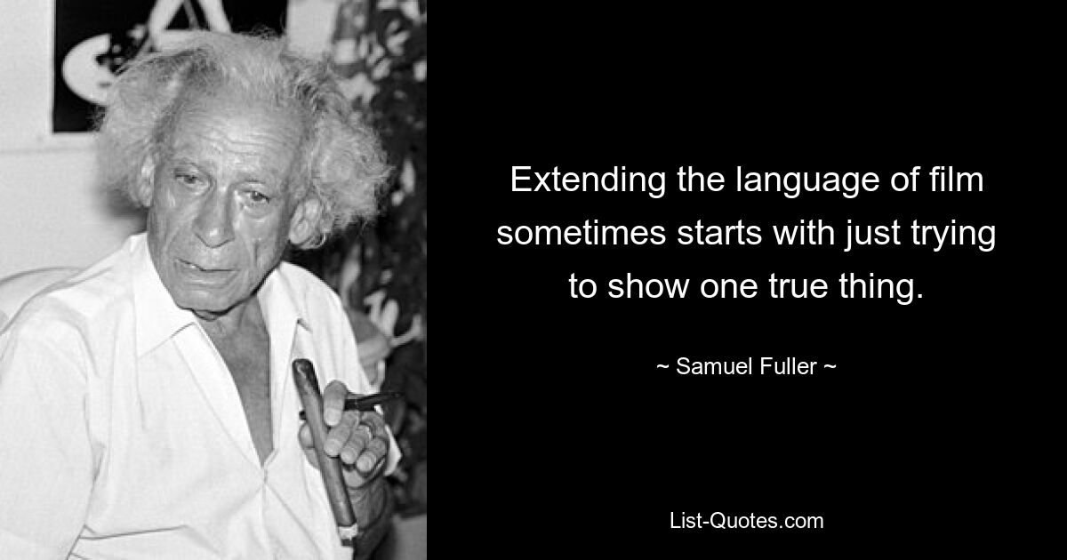 Extending the language of film sometimes starts with just trying to show one true thing. — © Samuel Fuller