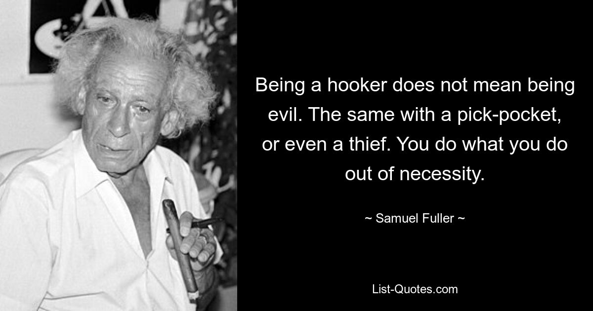 Being a hooker does not mean being evil. The same with a pick-pocket, or even a thief. You do what you do out of necessity. — © Samuel Fuller