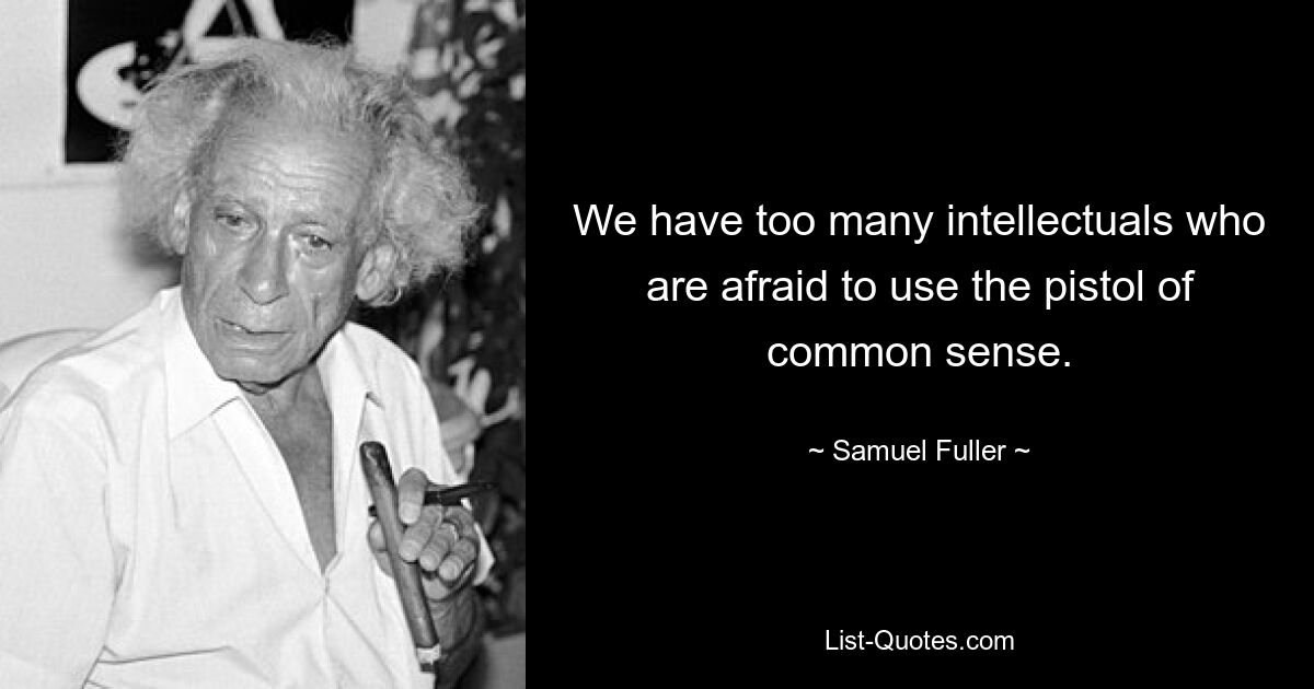 We have too many intellectuals who are afraid to use the pistol of common sense. — © Samuel Fuller