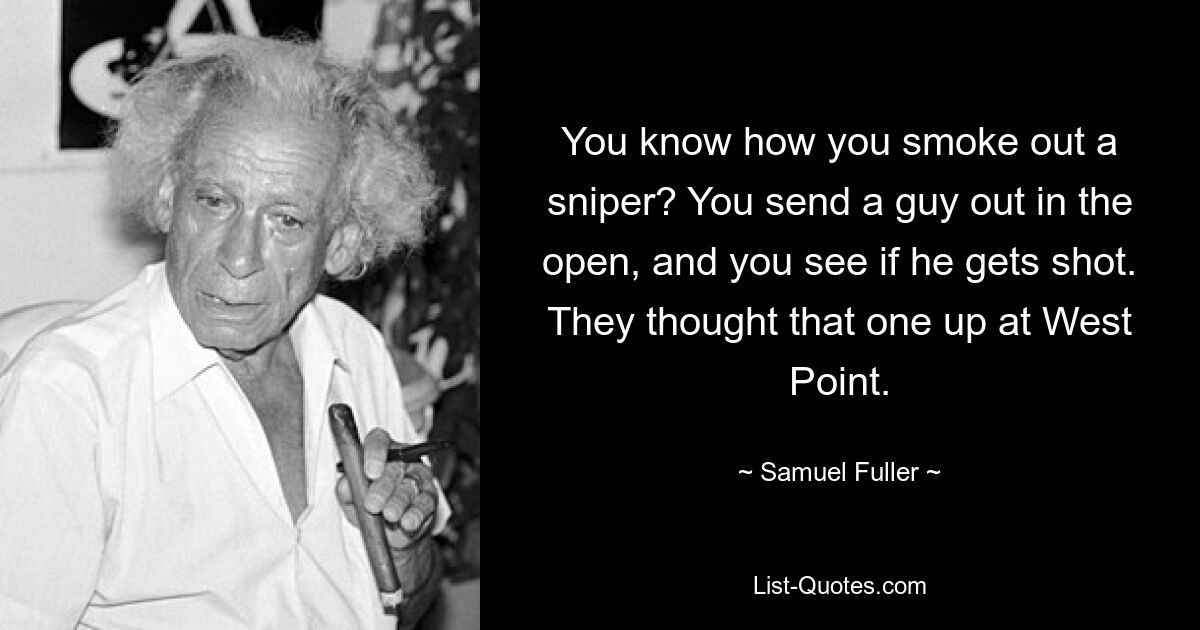 You know how you smoke out a sniper? You send a guy out in the open, and you see if he gets shot. They thought that one up at West Point. — © Samuel Fuller