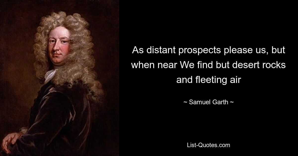 As distant prospects please us, but when near We find but desert rocks and fleeting air — © Samuel Garth