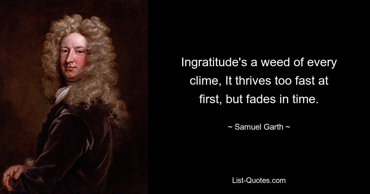 Ingratitude's a weed of every clime, It thrives too fast at first, but fades in time. — © Samuel Garth