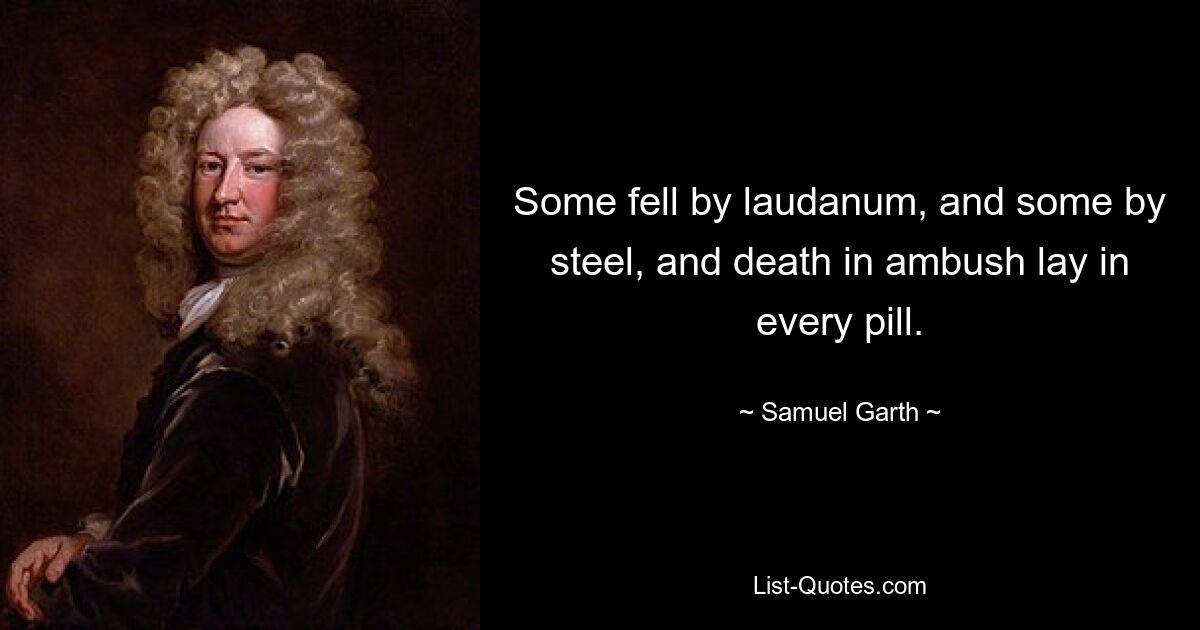 Some fell by laudanum, and some by steel, and death in ambush lay in every pill. — © Samuel Garth