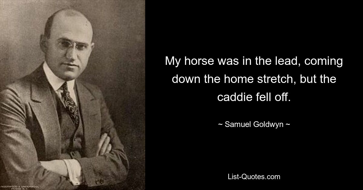 My horse was in the lead, coming down the home stretch, but the caddie fell off. — © Samuel Goldwyn