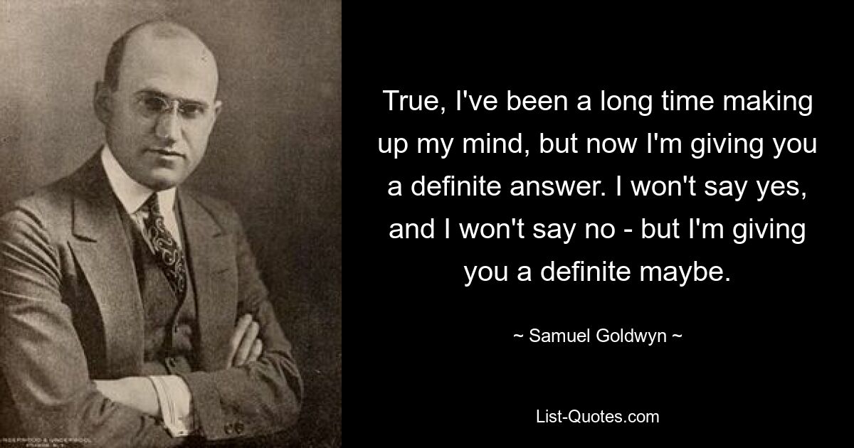 Ich habe zwar lange überlegt, aber jetzt gebe ich Ihnen eine eindeutige Antwort. Ich werde nicht Ja sagen, und ich werde nicht Nein sagen – aber ich gebe Ihnen ein klares „Vielleicht“. — © Samuel Goldwyn 