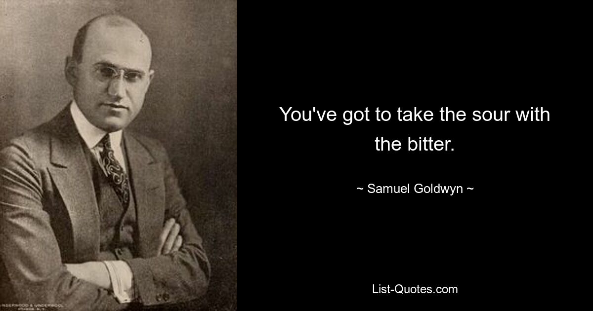 You've got to take the sour with the bitter. — © Samuel Goldwyn