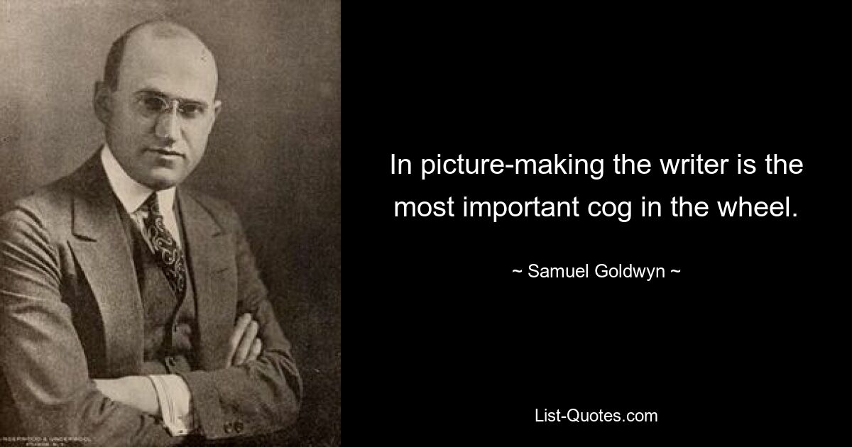 In picture-making the writer is the most important cog in the wheel. — © Samuel Goldwyn