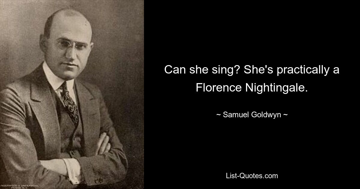 Can she sing? She's practically a Florence Nightingale. — © Samuel Goldwyn