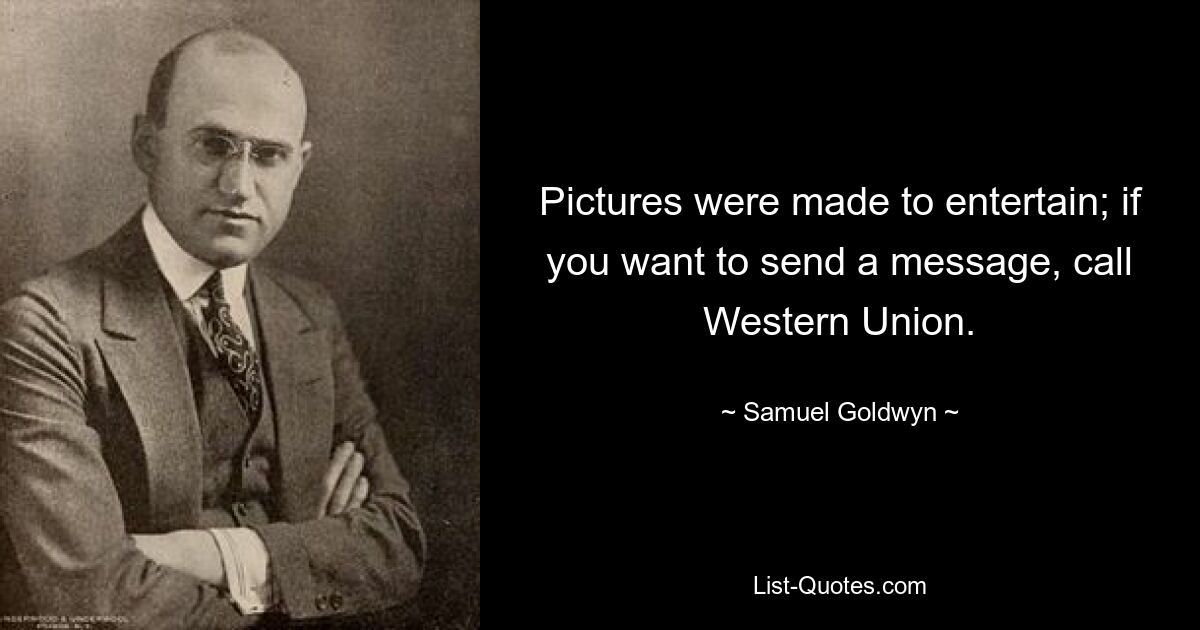 Pictures were made to entertain; if you want to send a message, call Western Union. — © Samuel Goldwyn