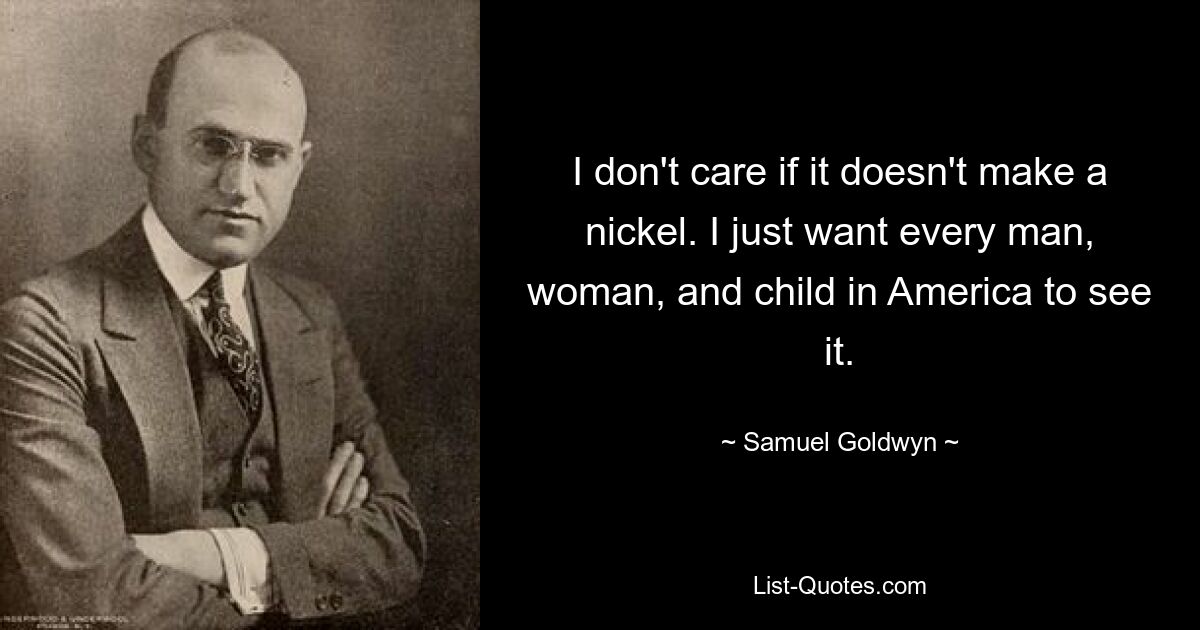 I don't care if it doesn't make a nickel. I just want every man, woman, and child in America to see it. — © Samuel Goldwyn