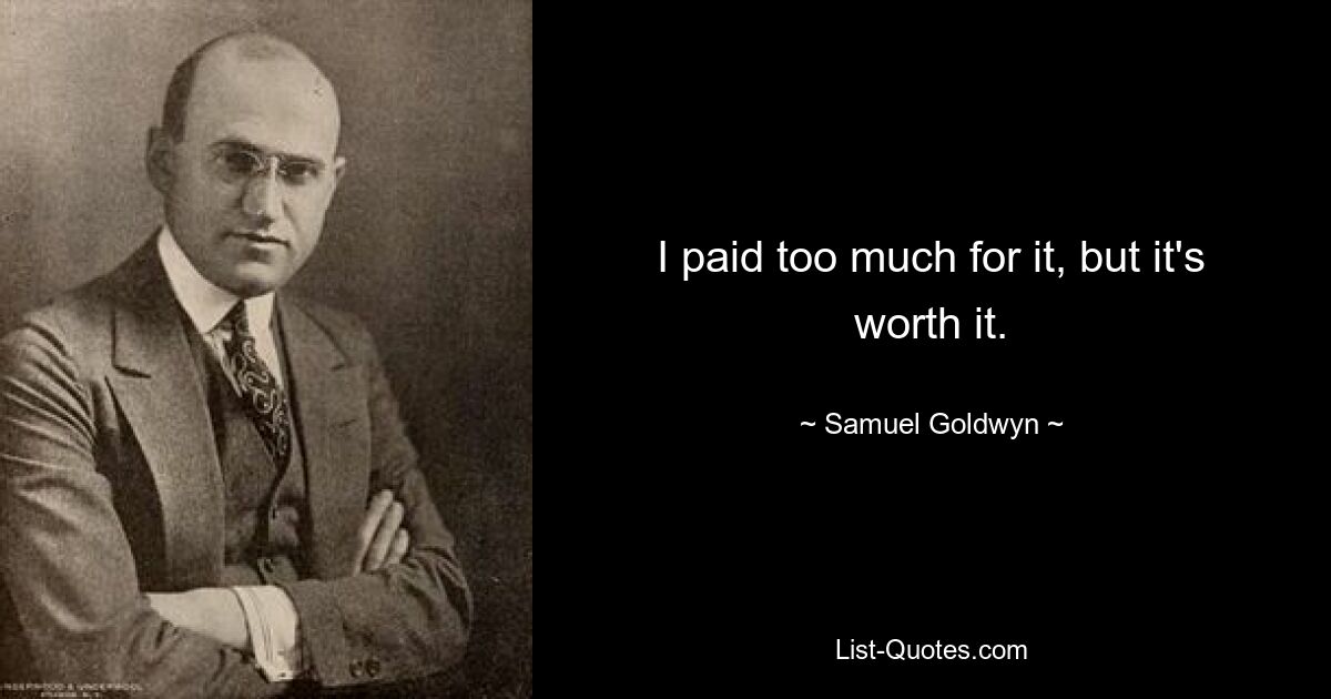 I paid too much for it, but it's worth it. — © Samuel Goldwyn