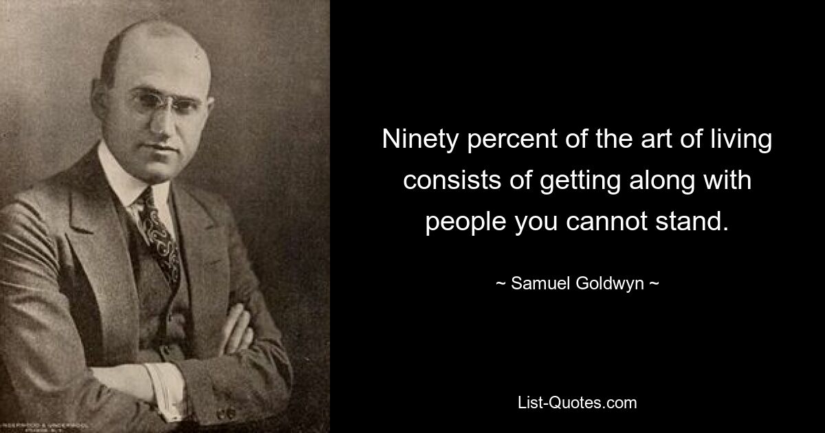 Ninety percent of the art of living consists of getting along with people you cannot stand. — © Samuel Goldwyn