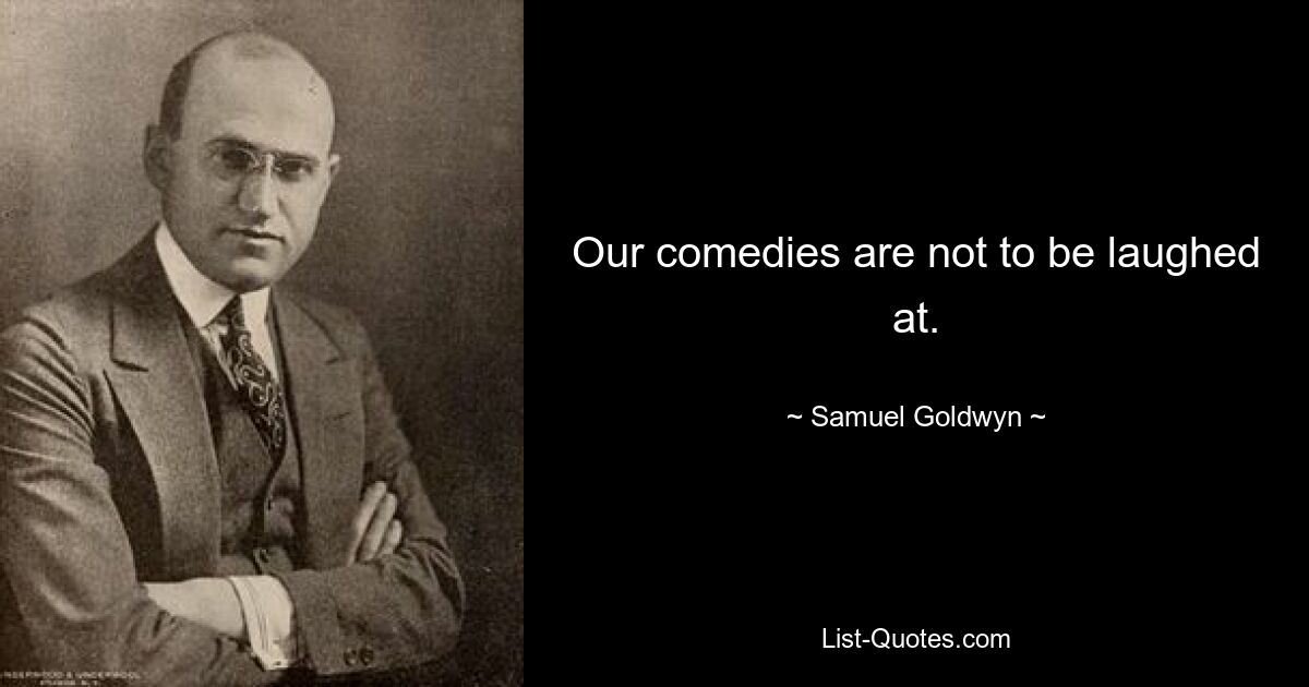 Our comedies are not to be laughed at. — © Samuel Goldwyn