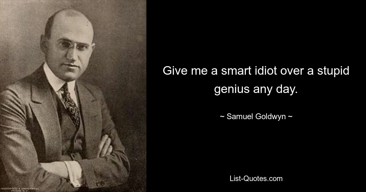 Give me a smart idiot over a stupid genius any day. — © Samuel Goldwyn