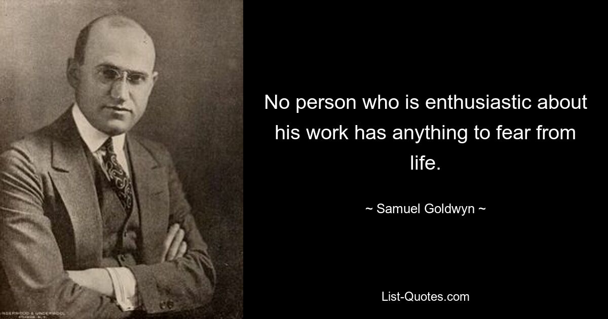 No person who is enthusiastic about his work has anything to fear from life. — © Samuel Goldwyn