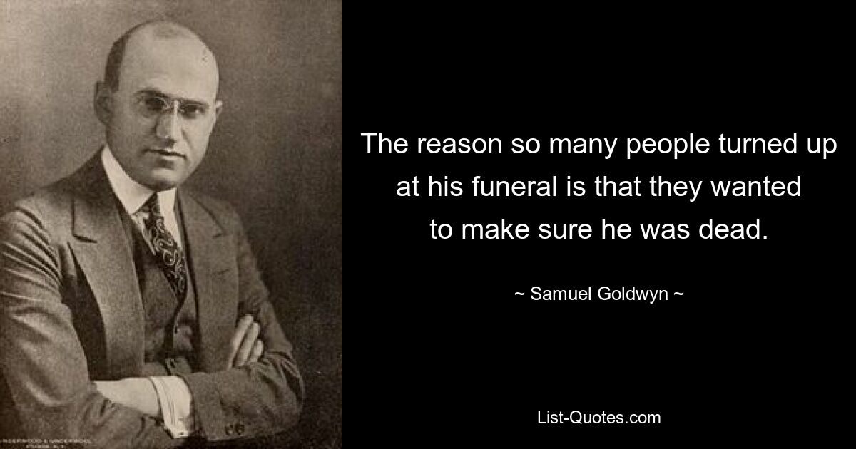 The reason so many people turned up at his funeral is that they wanted to make sure he was dead. — © Samuel Goldwyn