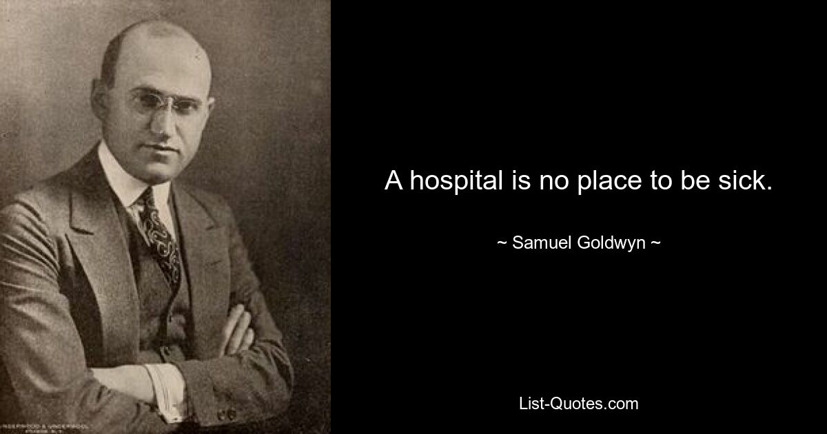 A hospital is no place to be sick. — © Samuel Goldwyn