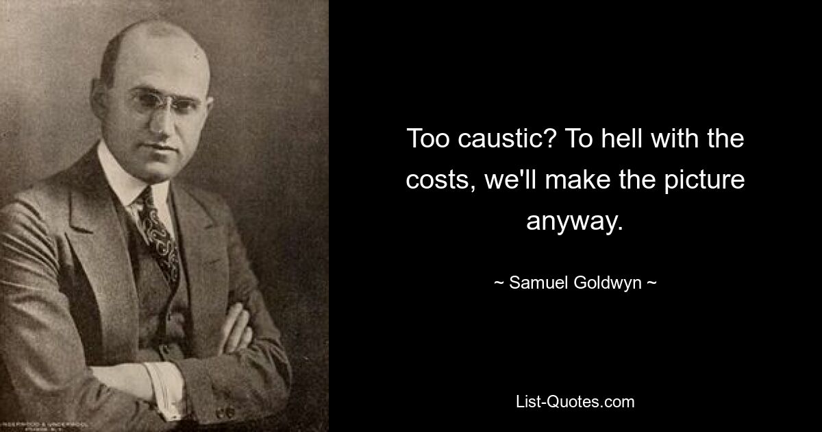 Too caustic? To hell with the costs, we'll make the picture anyway. — © Samuel Goldwyn