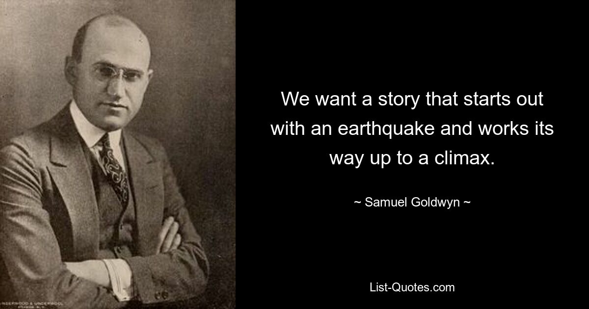 We want a story that starts out with an earthquake and works its way up to a climax. — © Samuel Goldwyn