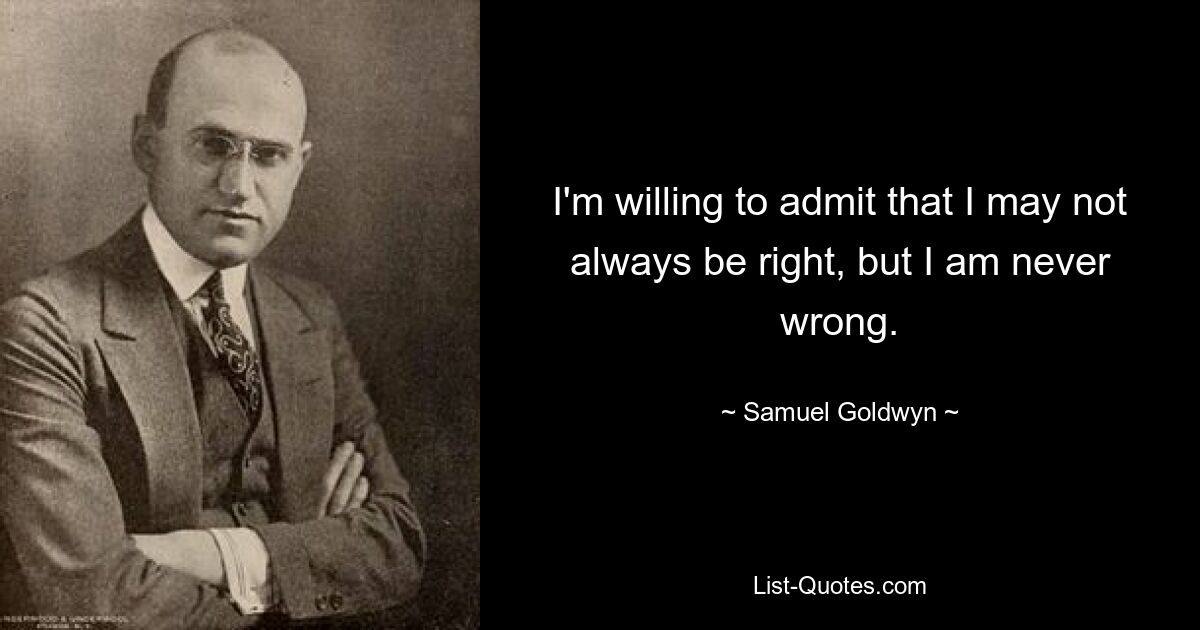 I'm willing to admit that I may not always be right, but I am never wrong. — © Samuel Goldwyn