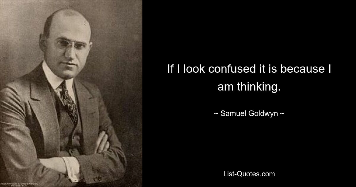 If I look confused it is because I am thinking. — © Samuel Goldwyn