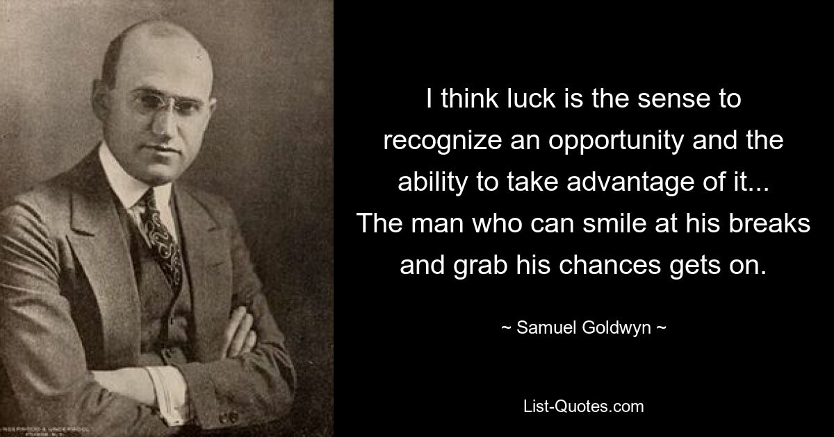 I think luck is the sense to recognize an opportunity and the ability to take advantage of it... The man who can smile at his breaks and grab his chances gets on. — © Samuel Goldwyn