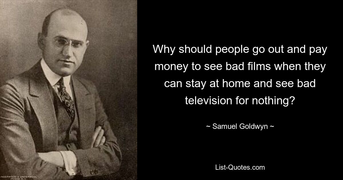 Why should people go out and pay money to see bad films when they can stay at home and see bad television for nothing? — © Samuel Goldwyn