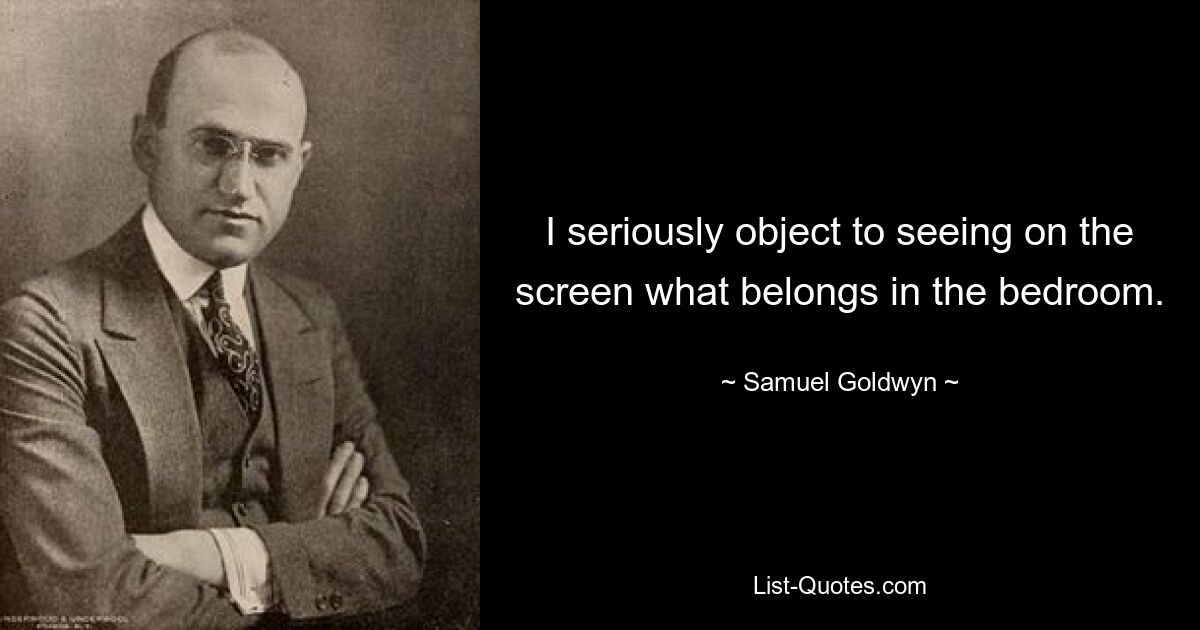 I seriously object to seeing on the screen what belongs in the bedroom. — © Samuel Goldwyn