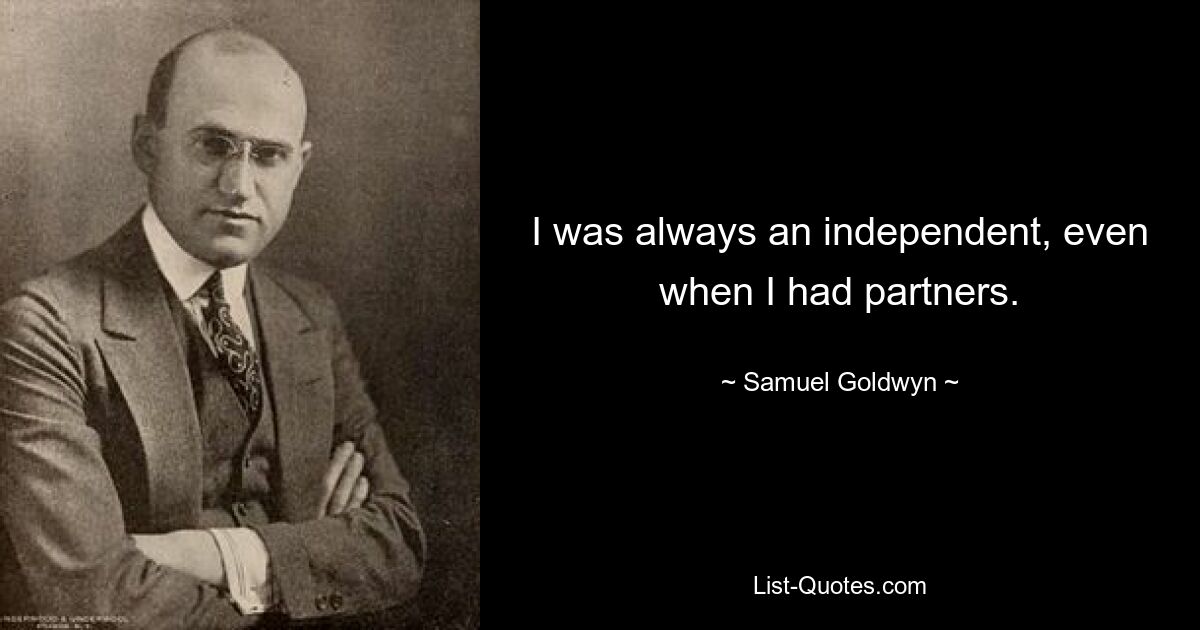 I was always an independent, even when I had partners. — © Samuel Goldwyn