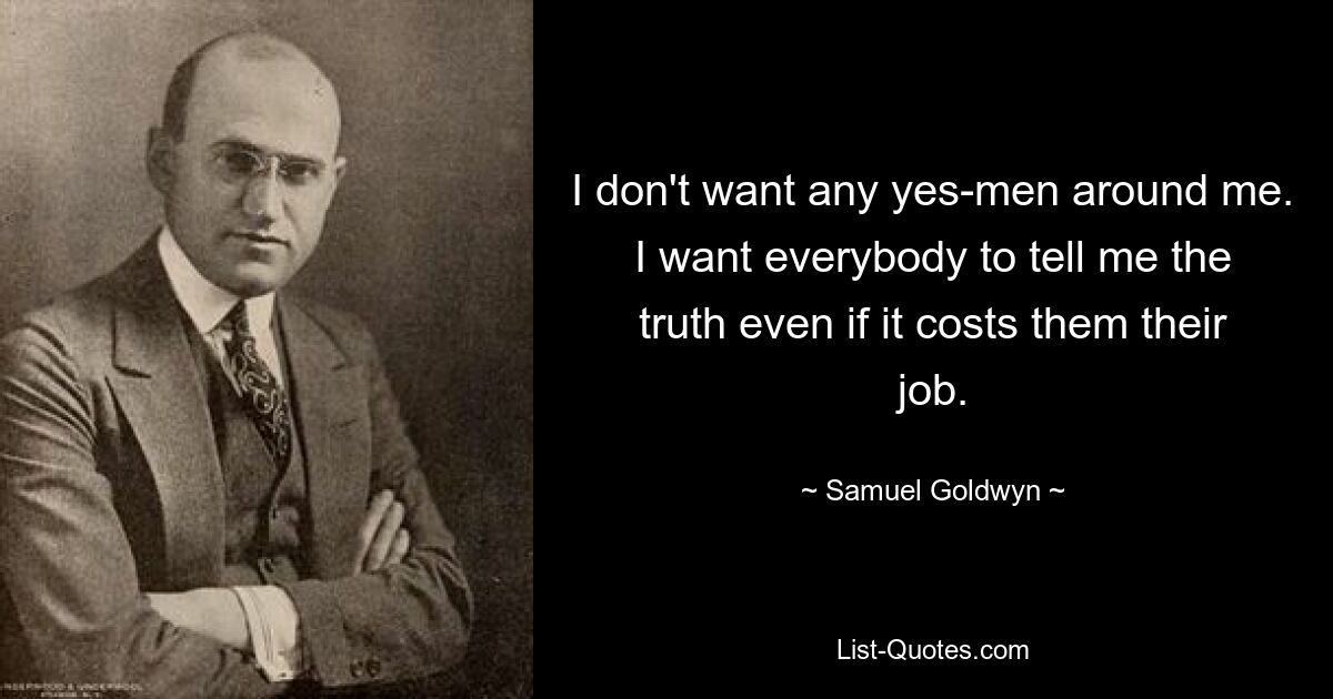 I don't want any yes-men around me. I want everybody to tell me the truth even if it costs them their job. — © Samuel Goldwyn