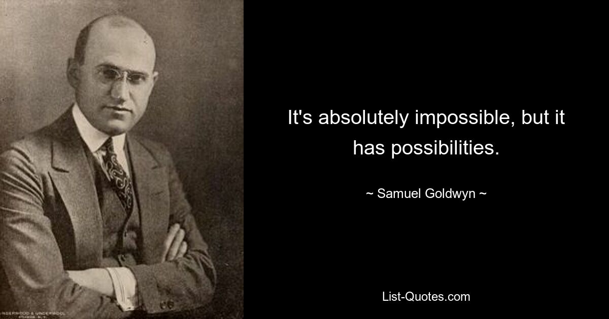 It's absolutely impossible, but it has possibilities. — © Samuel Goldwyn